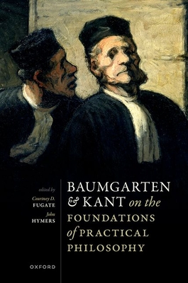 Baumgarten and Kant on the Foundations of Practical Philosophy - Fugate, Courtney D. (Editor), and Hymers, John (Editor)