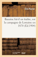Bazaine Fut-Il Un Tra?tre, ?tude Sur La Campagne de Lorraine En 1870