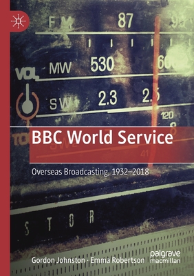 BBC World Service: Overseas Broadcasting, 1932-2018 - Johnston, Gordon, and Robertson, Emma