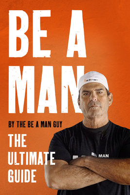 Be a Man: The Ultimate Guide - The Be a Man Guy