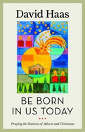Be Born in Us Today: Praying the Stations of Advent and Christmas