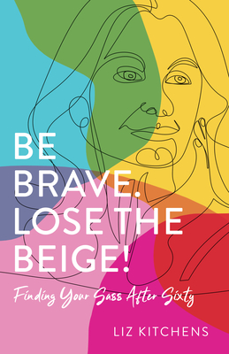 Be Brave. Lose the Beige!: Finding Your Sass After Sixty - Kitchens, Liz