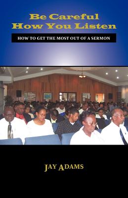 Be Careful How You Listen: How to Get the Most Out of a Sermon - Adams, Jay E