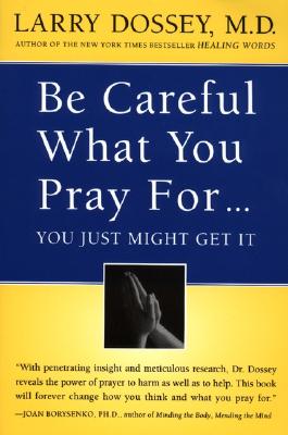 Be Careful What You Pray For, You Might Just Get It: What We Can Do about the Unintentional Effects of Our Thoughts, Prayers and Wishes - Dossey, Larry