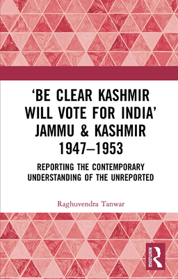 'Be Clear Kashmir Will Vote for India' Jammu & Kashmir 1947-1953: Reporting the Contemporary Understanding of the Unreported - Tanwar, Raghuvendra