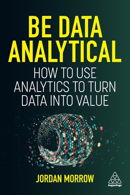 Be Data Analytical: How to Use Analytics to Turn Data Into Value - Morrow, Jordan