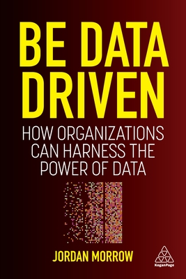 Be Data Driven: How Organizations Can Harness the Power of Data - Morrow, Jordan