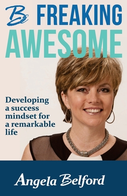Be Freaking Awesome: Developing a success mindset for a remarkable life - Belford, Angela