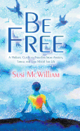 Be Free: A Holistic Guide to Freedom from Anxiety, Stress and Low Mood for Life