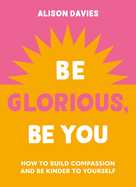 Be Glorious, Be You: How to build compassion and be kinder to yourself