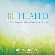 Be Healed: A Guide to Encountering the Powerful Love of Jesus in Your Life