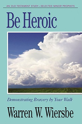Be Heroic (Minor Prophets): Demonstrating Bravery by Your Walk - Wiersbe, Warren W, Dr.
