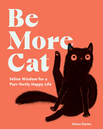 Be More Cat: Feline Wisdom for a Purr-fectly Happy Life