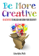 Be More Creative: 101 Activities to Unleash and Grow Your Creativity