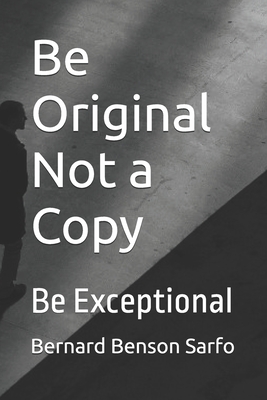 Be Original Not a Copy: Be Exceptional - Sarfo, Bernard Benson