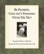 Be Patient, God Isn't Finished with Me Yet!: Everyday Wisdom to Help You Become the Person God Intended You to Be