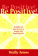Be Positive!: Insights on How to Live an Inspiring and Joy-Filled Life