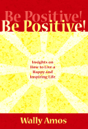 Be Positive!: Insights on How to Live an Inspiring and Joy-Filled Life - Amos, Wally