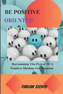 Be Positive Oriented: Harnessing the Power of a Positive Mindset for Success