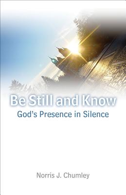 Be Still and Know: God's Presence in Silence - Chumley, Norris J, Dr., PhD