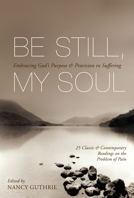 Be Still, My Soul: Embracing God's Purpose and Provision in Suffering (25 Classic and Contemporary Readings on the Problem of Pain) - Guthrie, Nancy (Editor), and Tada, Joni Eareckson (Contributions by), and Bonhoeffer, Dietrich (Contributions by)