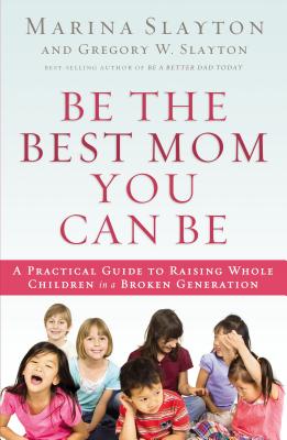 Be the Best Mom You Can Be: A Practical Guide to Raising Whole Children in a Broken Generation - Slayton, Marina, and Slayton, Gregory Winston