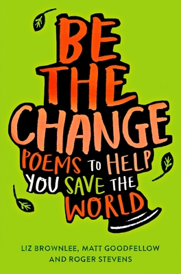 Be The Change: Poems to Help You Save the World - Brownlee, Liz (Editor), and Stevens, Roger, and Goodfellow, Matt