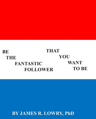 Be The Fantastic Follower You Want To Be: 50 Actions for Excellence - Lowry, James