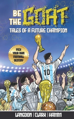 Be The G.O.A.T. - A Pick Your Own Football Destiny Story: Tales Of A Future Champion - Emulate Messi, Ronaldo Or Pursue Your own Path to Becoming the G.O.A.T. (Greatest Of All Time) - Clark, Daniel, and Hamm, Matt, and Langdon, Michael