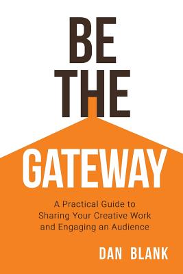 Be the Gateway: A Practical Guide to Sharing Your Creative Work and Engaging an Audience - Blank, Dan