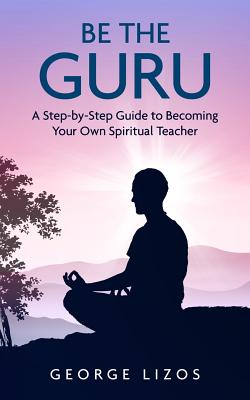 Be the Guru: A Step-By-Step Guide to Becoming Your Own Spiritual Teacher - Lizos, George