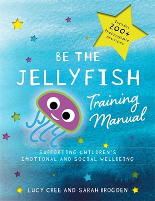 Be the Jellyfish Training Manual: Supporting Children's Social and Emotional Wellbeing - Cree, Lucy, and Brogden, Sarah