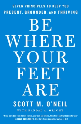 Be Where Your Feet Are: Seven Principles to Keep You Present, Grounded, and Thriving - O'Neil, Scott