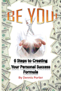 Be You!: 6 Steps to Creating Your Personal Success Formula