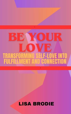 Be your love: Transforming self-love into fulfillment and connection - Brodie, Lisa