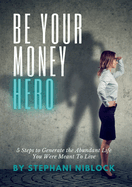 Be Your Money Hero: 5 Steps to Generate the Abundant Life You Were Meant To Live