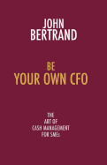 Be Your Own CFO the Art of Cash Management for SMEs: The Art of Cash Management for SMEs
