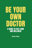 Be Your Own Doctor: A GUIDE TO SELF-CARE AND WELLNESS: The Ultimate Guide to Self-Care, Wellness Mastery, and Taking Control of your Health