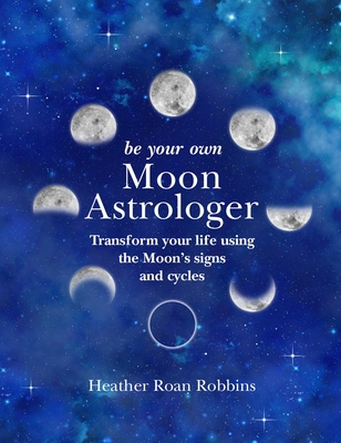 Be Your Own Moon Astrologer: Transform Your Life Using the Moon's Signs and Cycles - Robbins, Heather Roan