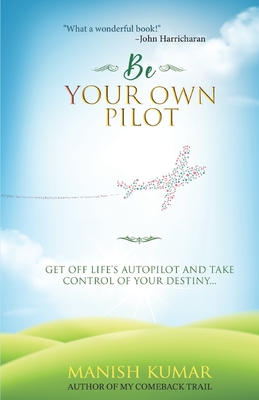 Be Your Own Pilot: Get Off Life's Autopilot and Take Control of Your Destiny - Kumar, Manish