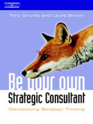 Be Your Own Strategy Consultant: Demystifying Strategic Thinking - Grundy, Tony, Dr., MBA, MPhil, Ph.D., and Brown, Laura