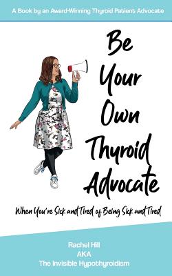 Be Your Own Thyroid Advocate: When You're Sick and Tired of Being Sick and Tired - Hill, Rachel