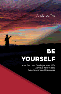 Be Yourself: Your Success Guide for Your Life. Achieve Your Goals. Experience True Happiness.