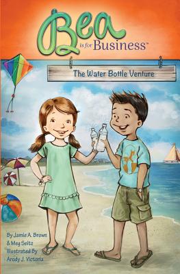 Bea is for Business: The Water Bottle Venture - Seitz, Meg, and Brown, Jamie a