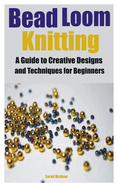 Bead Loom Knitting: A Guide to Creative Designs and Techniques for Beginners