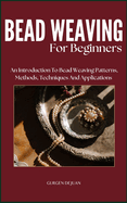 Bead Weaving of Beginners: An Introduction To Bead Weaving Patterns, Methods, Techniques And Applications