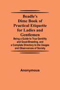 Beadle's Dime Book of Practical Etiquette for Ladies and Gentlemen; Being a Guide to True Gentility and Good-Breeding, and a Complete Directory to the Usages and Observances of Society