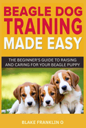 Beagle Dog Training Made Easy: The Beginner's Guide To Raising And Caring For Your Beagle Puppy