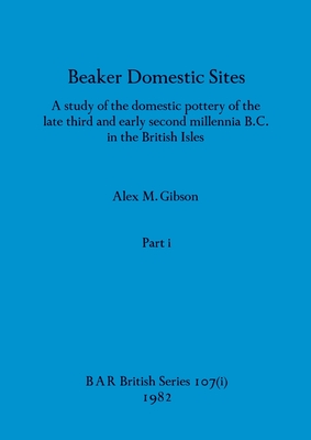 Beaker Domestic Sites, Part i: A study of the domestic pottery of the late third and early second millennia B.C. in the British Isles - Gibson, Alex M