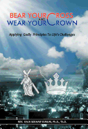 Bear Your Cross & Wear Your Crown: Applying Godly Principles to Life's Challenges